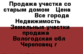 Продажа участка со старым домом › Цена ­ 2 000 000 - Все города Недвижимость » Земельные участки продажа   . Вологодская обл.,Череповец г.